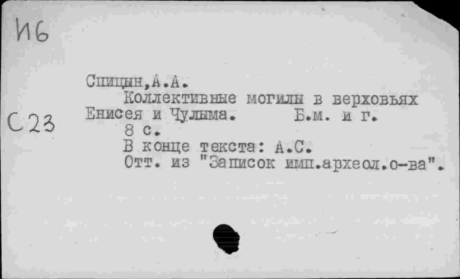 ﻿
С2б
Спицын,А. A»
Коллективные могилы в верховьях Енисея и Чулыма. Б.м. и г.
8 с.
В конце текста: А.С.
Отт. из "Записок имп.археол.о-ва”